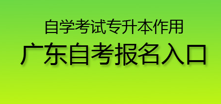 2020年自学考试专升本有什么作用?广东自考报名入口介绍